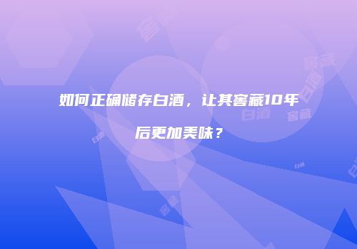 如何正确储存白酒，让其窖藏10年后更加美味？
