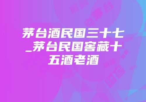 茅台酒民国三十七_茅台民国窖藏十五酒老酒