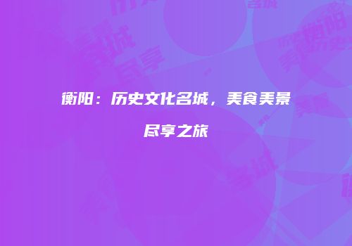 衡阳：历史文化名城，美食美景尽享之旅