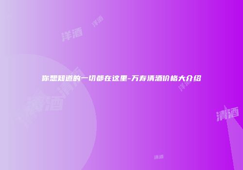 你想知道的一切都在这里-万寿清酒价格大介绍