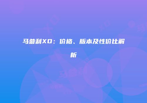 马爹利XO：价格、版本及性价比解析