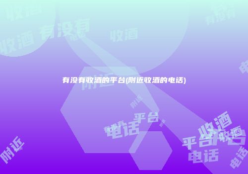 有没有收酒的平台(附近收酒的电话)