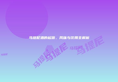 马提尼酒的起源、风味与饮用全解析