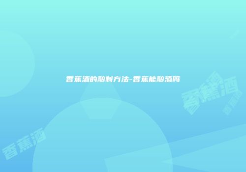 香蕉酒的酿制方法-香蕉能酿酒吗