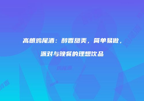 高朗鸡尾酒：醇香甜美，简单易做，派对与晚餐的理想饮品
