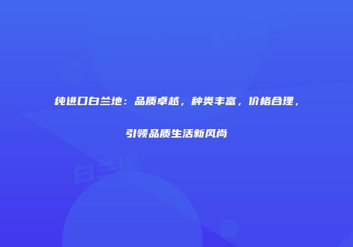 纯进口白兰地：品质卓越，种类丰富，价格合理，引领品质生活新风尚