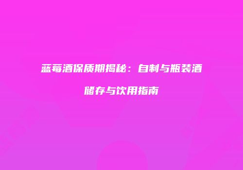 蓝莓酒保质期揭秘：自制与瓶装酒储存与饮用指南