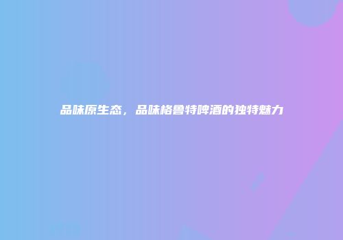 品味原生态，品味格鲁特啤酒的独特魅力