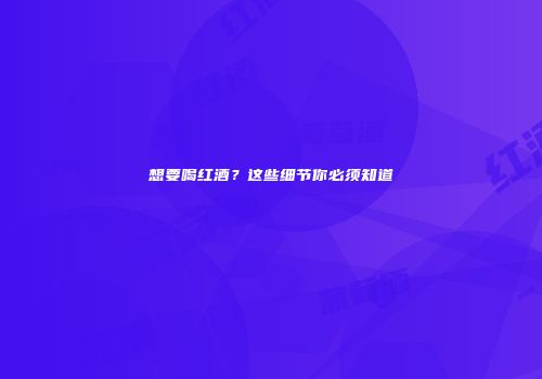 想要喝红酒？这些细节你必须知道