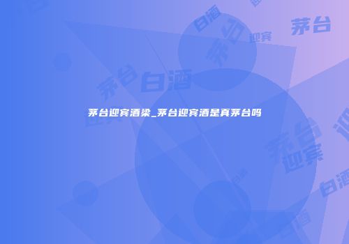 茅台迎宾酒梁_茅台迎宾酒是真茅台吗