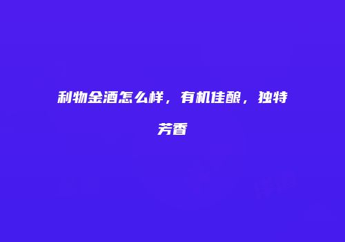 利物金酒怎么样，有机佳酿，独特芳香