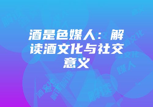 酒是色媒人：解读酒文化与社交意义