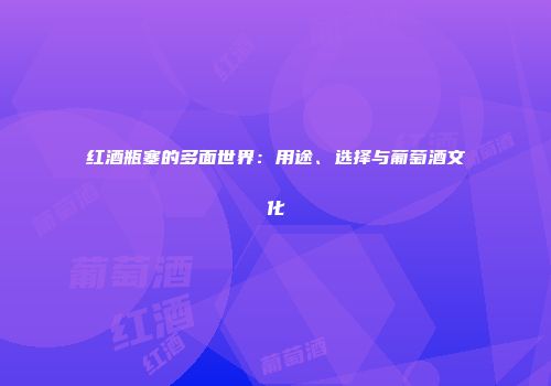 红酒瓶塞的多面世界：用途、选择与葡萄酒文化