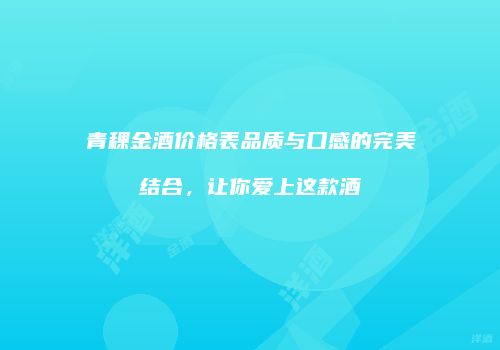 青稞金酒价格表品质与口感的完美结合，让你爱上这款酒