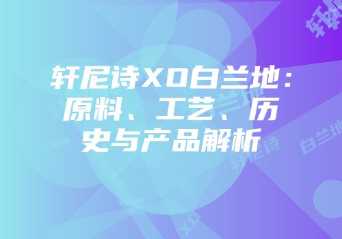 轩尼诗XO白兰地：原料、工艺、历史与产品解析