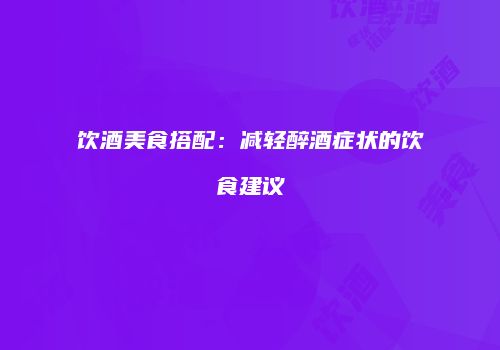 饮酒美食搭配：减轻醉酒症状的饮食建议