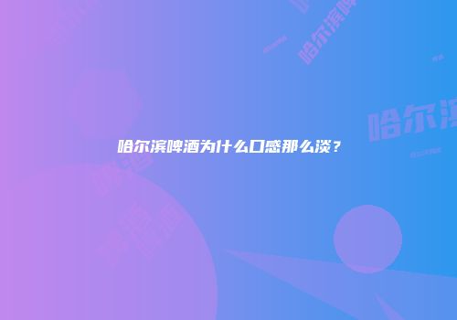 哈尔滨啤酒为什么口感那么淡？