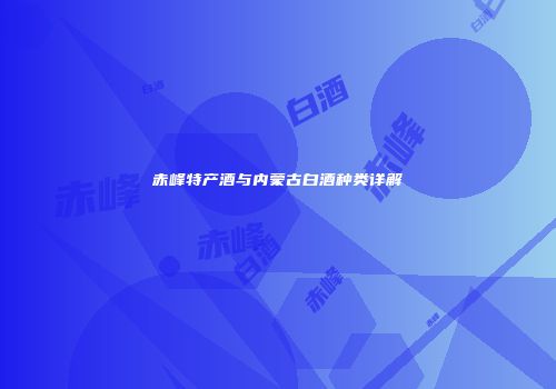 赤峰特产酒与内蒙古白酒种类详解