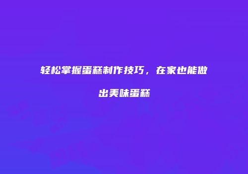 轻松掌握蛋糕制作技巧，在家也能做出美味蛋糕