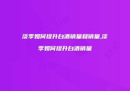 淡季如何提升白酒销量和销量,淡季如何提升白酒销量