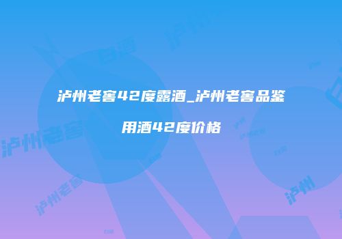 泸州老窖42度露酒_泸州老窖品鉴用酒42度价格