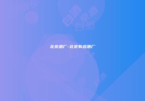 北京酒厂-北京有名酒厂