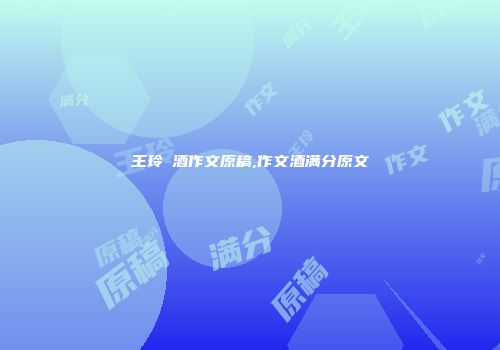 王玲巜酒作文原稿,作文酒满分原文