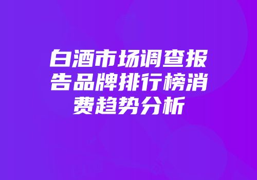 白酒市场调查报告品牌排行榜消费趋势分析