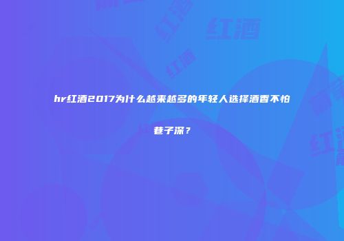 hr红酒2017为什么越来越多的年轻人选择酒香不怕巷子深？