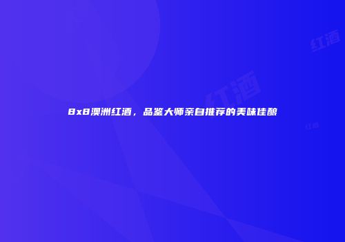 8x8澳洲红酒，品鉴大师亲自推荐的美味佳酿
