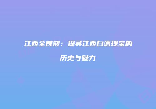 江西全良液：探寻江西白酒瑰宝的历史与魅力