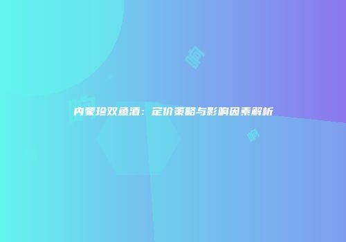 内蒙珍双鱼酒：定价策略与影响因素解析