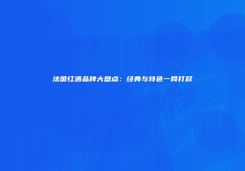 法国红酒品牌大盘点：经典与特色一网打尽