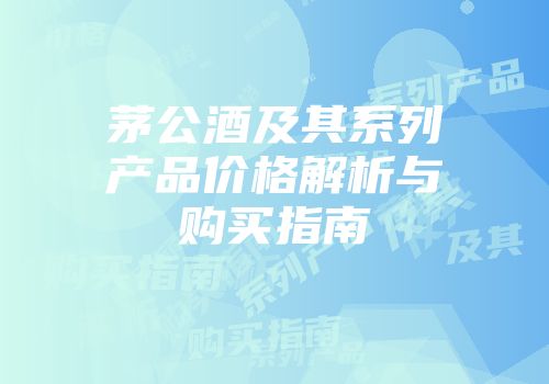 茅公酒及其系列产品价格解析与购买指南
