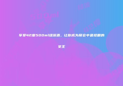 享受42度500ml绿液酒，让你成为聚会中最抢眼的女王