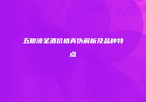 五粮液圣酒价格真伪解析及品种特点