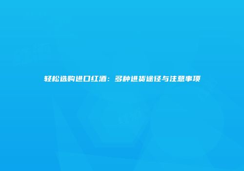 轻松选购进口红酒：多种进货途径与注意事项