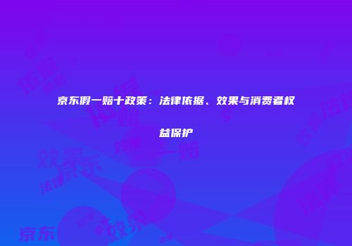 京东假一赔十政策：法律依据、效果与消费者权益保护