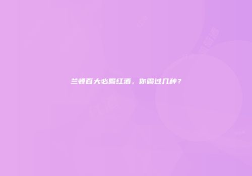 兰顿百大必喝红酒，你喝过几种？
