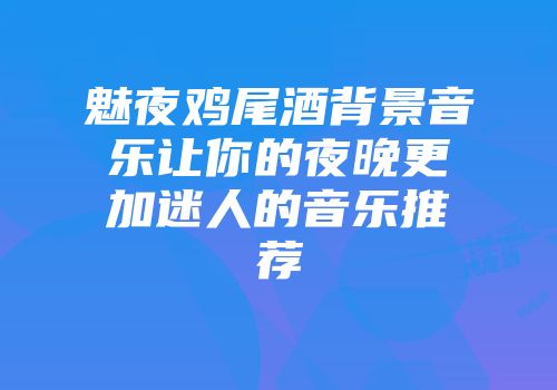 魅夜鸡尾酒背景音乐让你的夜晚更加迷人的音乐推荐