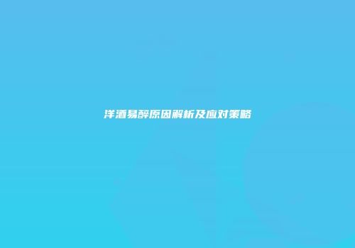 洋酒易醉原因解析及应对策略