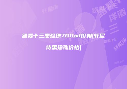 路易十三黑珍珠700ml价格(轩尼诗黑珍珠价格)