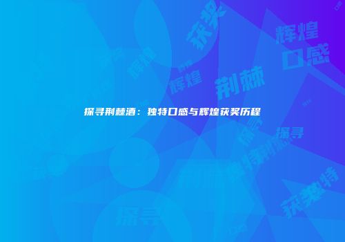 探寻荆棘酒：独特口感与辉煌获奖历程