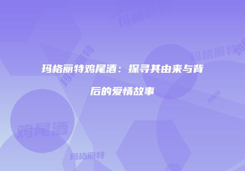玛格丽特鸡尾酒：探寻其由来与背后的爱情故事