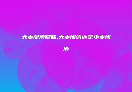 大麦酿酒糊味,大麦酿酒还是小麦酿酒