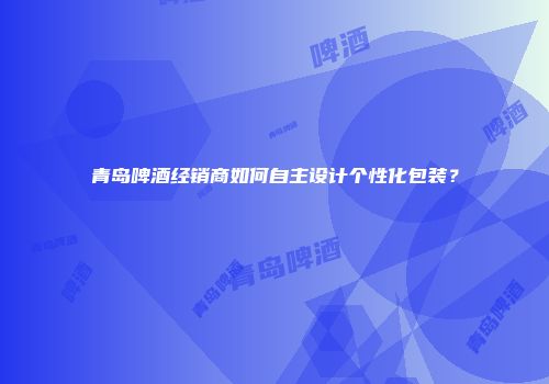 青岛啤酒经销商如何自主设计个性化包装？