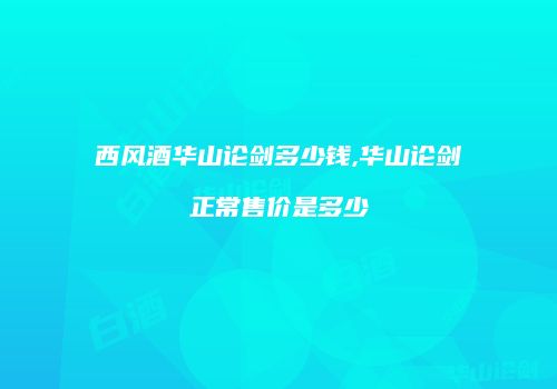 西风酒华山论剑多少钱,华山论剑正常售价是多少