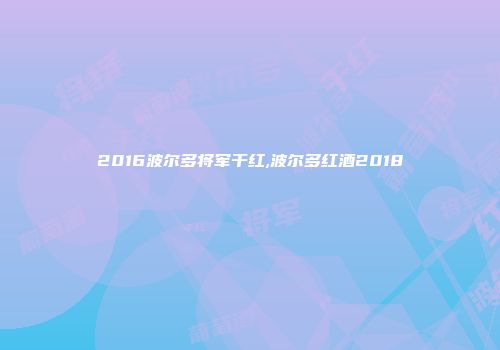 2016波尔多将军干红,波尔多红酒2018