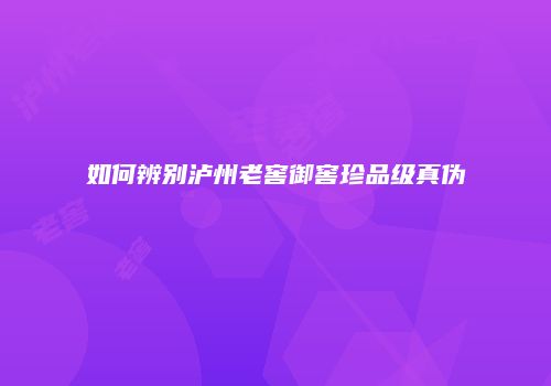 如何辨别泸州老窖御窖珍品级真伪
