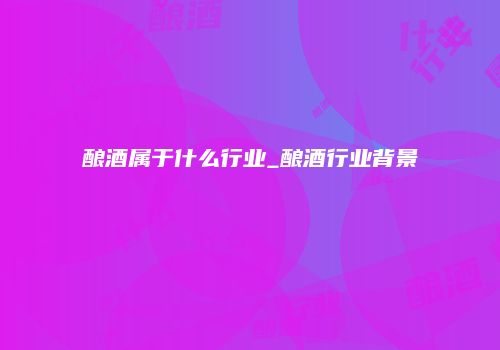 酿酒属于什么行业_酿酒行业背景